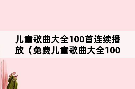 儿童歌曲大全100首连续播放（免费儿童歌曲大全100首连续播放）