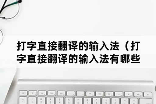 打字直接翻译的输入法（打字直接翻译的输入法有哪些）