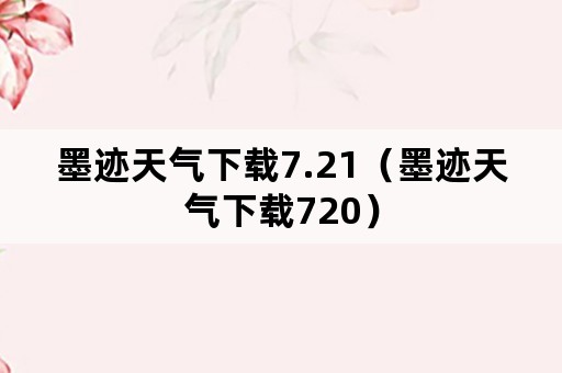 墨迹天气下载7.21（墨迹天气下载720）