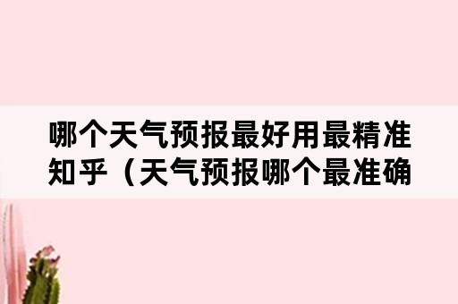 哪个天气预报最好用最精准知乎（天气预报哪个最准确 知乎）