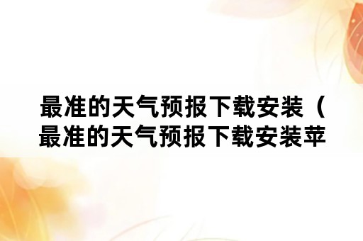 最准的天气预报下载安装（最准的天气预报下载安装苹果）