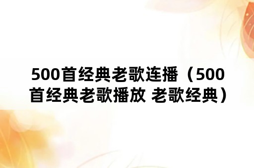 500首经典老歌连播（500首经典老歌播放 老歌经典）