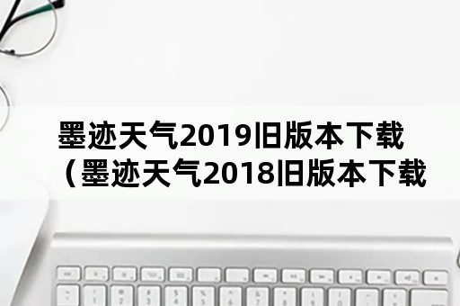 墨迹天气2019旧版本下载（墨迹天气2018旧版本下载）