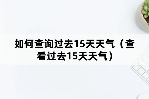 如何查询过去15天天气（查看过去15天天气）