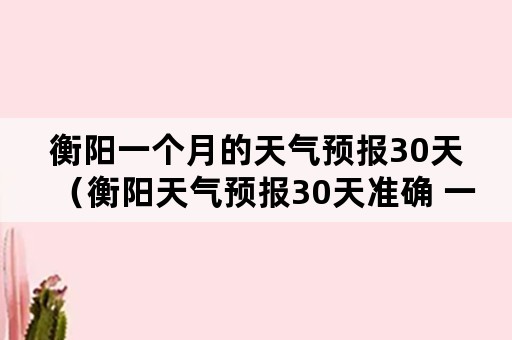 衡阳一个月的天气预报30天（衡阳天气预报30天准确 一个月）