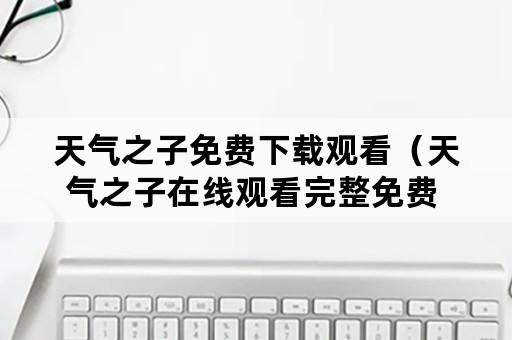 天气之子免费下载观看（天气之子在线观看完整免费 下载）