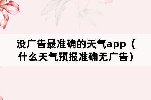 没广告最准确的天气app（什么天气预报准确无广告）