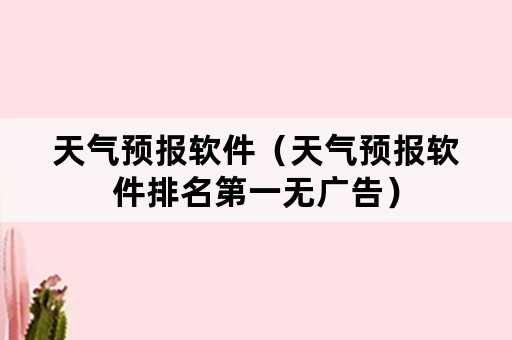 天气预报软件（天气预报软件排名第一无广告）