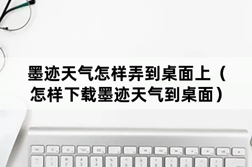 墨迹天气怎样弄到桌面上（怎样下载墨迹天气到桌面）