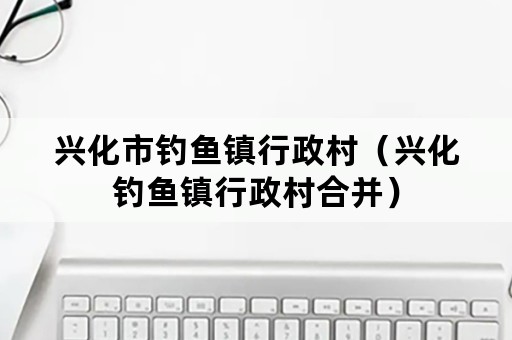 兴化市钓鱼镇行政村（兴化钓鱼镇行政村合并）