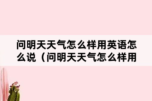 问明天天气怎么样用英语怎么说（问明天天气怎么样用英语怎么说呢）