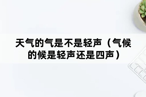 天气的气是不是轻声（气候的候是轻声还是四声）