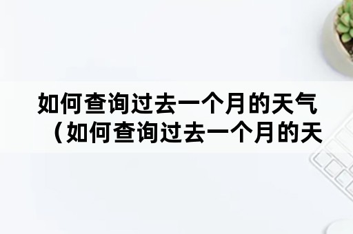 如何查询过去一个月的天气（如何查询过去一个月的天气预报）