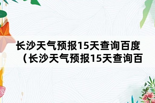 长沙天气预报15天查询百度（长沙天气预报15天查询百度知道）