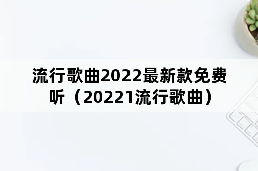 流行歌曲2022最新款免费听（20221流行歌曲）