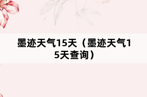 墨迹天气15天（墨迹天气15天查询）