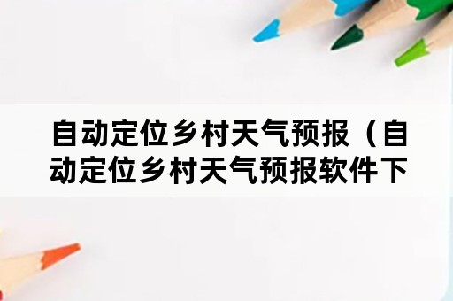 自动定位乡村天气预报（自动定位乡村天气预报软件下载谭头）