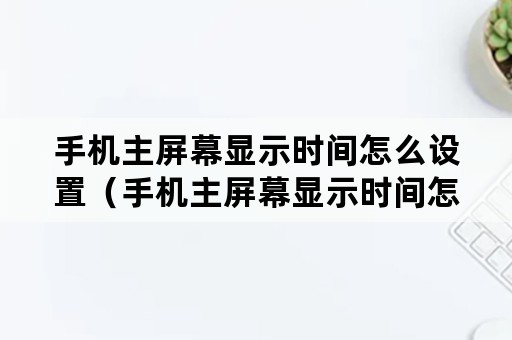 手机主屏幕显示时间怎么设置（手机主屏幕显示时间怎么设置苹果手机）