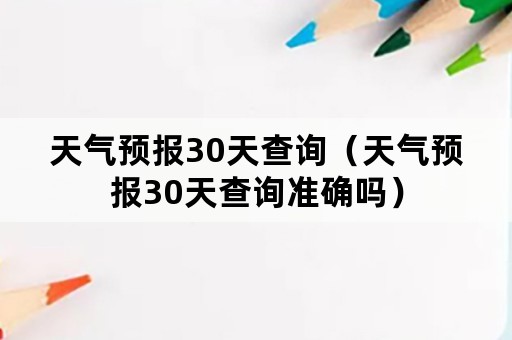 天气预报30天查询（天气预报30天查询准确吗）