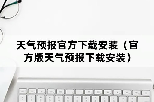 天气预报官方下载安装（官方版天气预报下载安装）