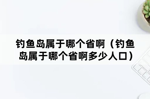 钓鱼岛属于哪个省啊（钓鱼岛属于哪个省啊多少人口）