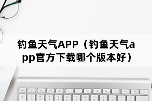 钓鱼天气APP（钓鱼天气app官方下载哪个版本好）