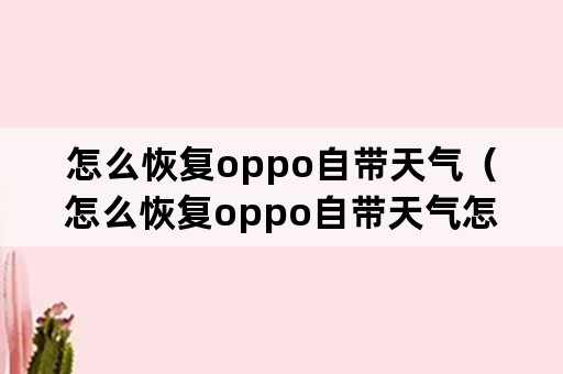 怎么恢复oppo自带天气（怎么恢复oppo自带天气怎么安装正版软件?微信）