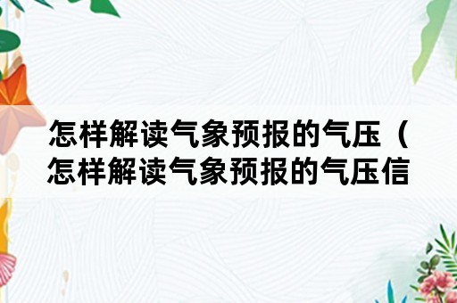 怎样解读气象预报的气压（怎样解读气象预报的气压信息）