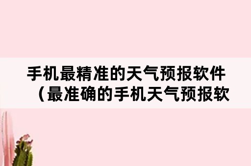 手机最精准的天气预报软件（最准确的手机天气预报软件）