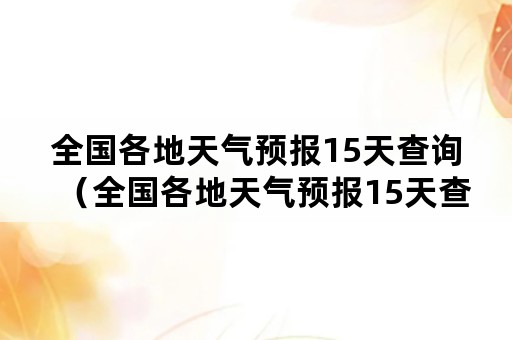 全国各地天气预报15天查询（全国各地天气预报15天查询南京）