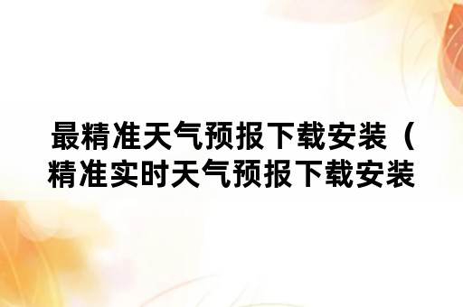 最精准天气预报下载安装（精准实时天气预报下载安装）