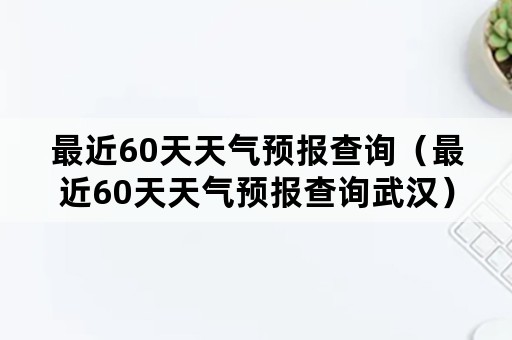 最近60天天气预报查询（最近60天天气预报查询武汉）