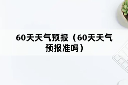 60天天气预报（60天天气预报准吗）