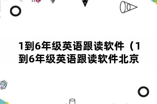 1到6年级英语跟读软件（1到6年级英语跟读软件北京师范大学）