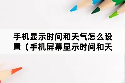 手机显示时间和天气怎么设置（手机屏幕显示时间和天气怎么设置）