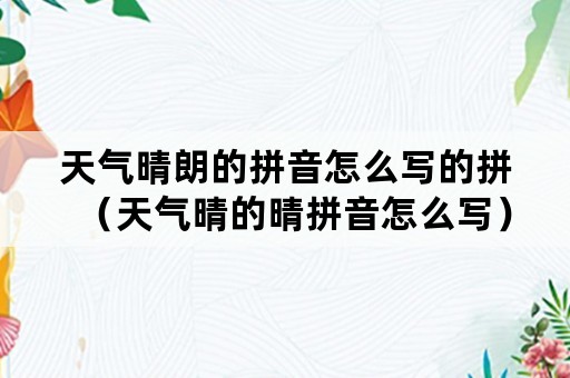 天气晴朗的拼音怎么写的拼（天气晴的晴拼音怎么写）