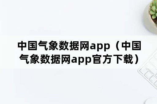 中国气象数据网app（中国气象数据网app官方下载）