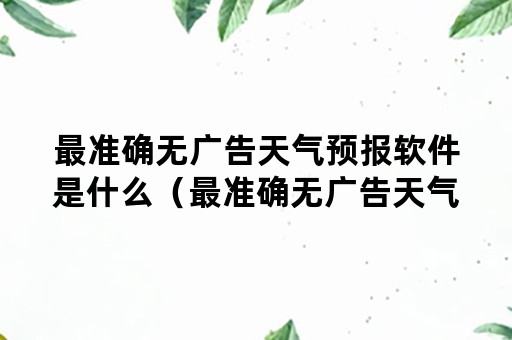 最准确无广告天气预报软件是什么（最准确无广告天气预报软件是什么版本）