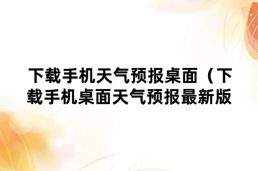 下载手机天气预报桌面（下载手机桌面天气预报最新版）