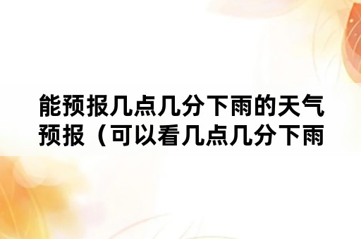 能预报几点几分下雨的天气预报（可以看几点几分下雨的天气预报）