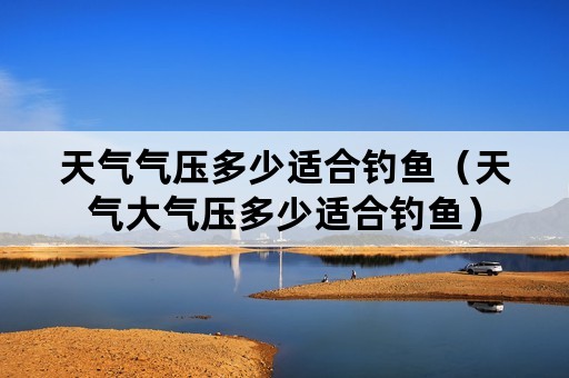 天气气压多少适合钓鱼（天气大气压多少适合钓鱼）