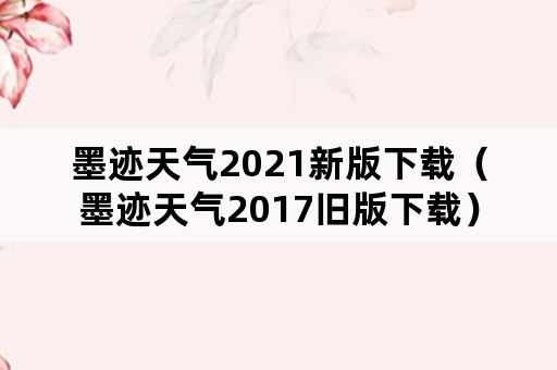 墨迹天气2021新版下载（墨迹天气2017旧版下载）