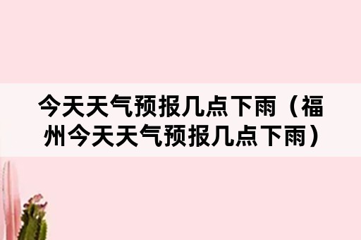 今天天气预报几点下雨（福州今天天气预报几点下雨）