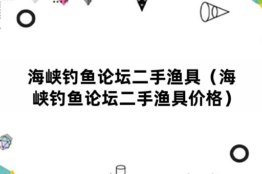 海峡钓鱼论坛二手渔具（海峡钓鱼论坛二手渔具价格）