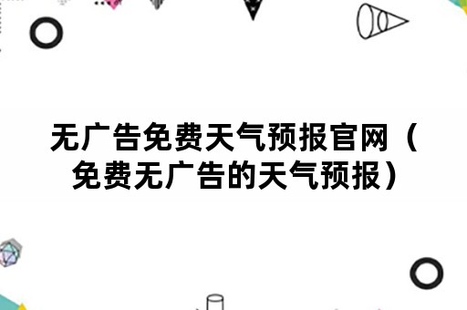 无广告免费天气预报官网（免费无广告的天气预报）