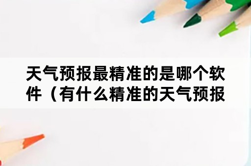 天气预报最精准的是哪个软件（有什么精准的天气预报软件）