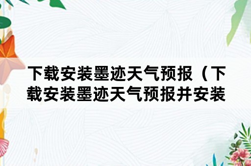 下载安装墨迹天气预报（下载安装墨迹天气预报并安装到桌面上）