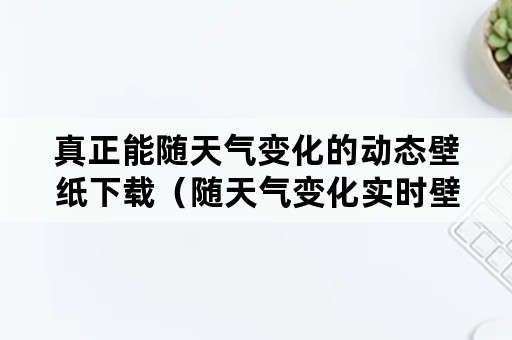 真正能随天气变化的动态壁纸下载（随天气变化实时壁纸）