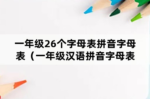 一年级26个字母表拼音字母表（一年级汉语拼音字母表 26个）