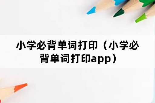 小学必背单词打印（小学必背单词打印app）